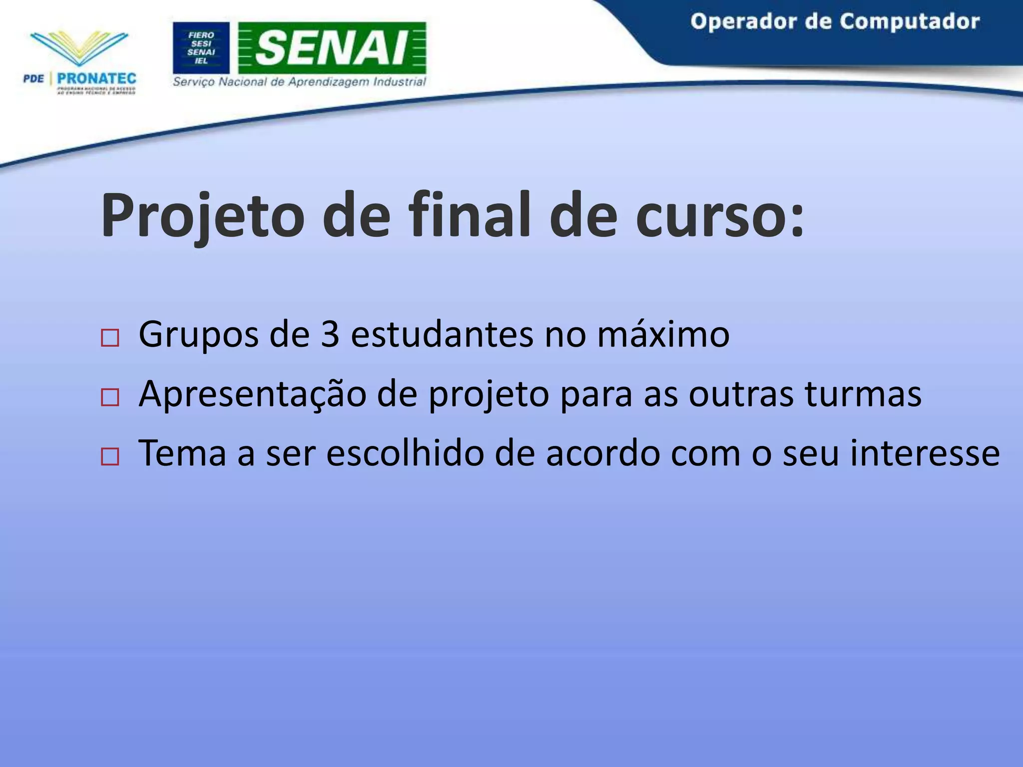 Projeto de final de curso:





Grupos de 3 estudantes no máximo
Apresentação de projeto para as outras turmas
Tema a ser escolhido de acordo com o seu interesse

 