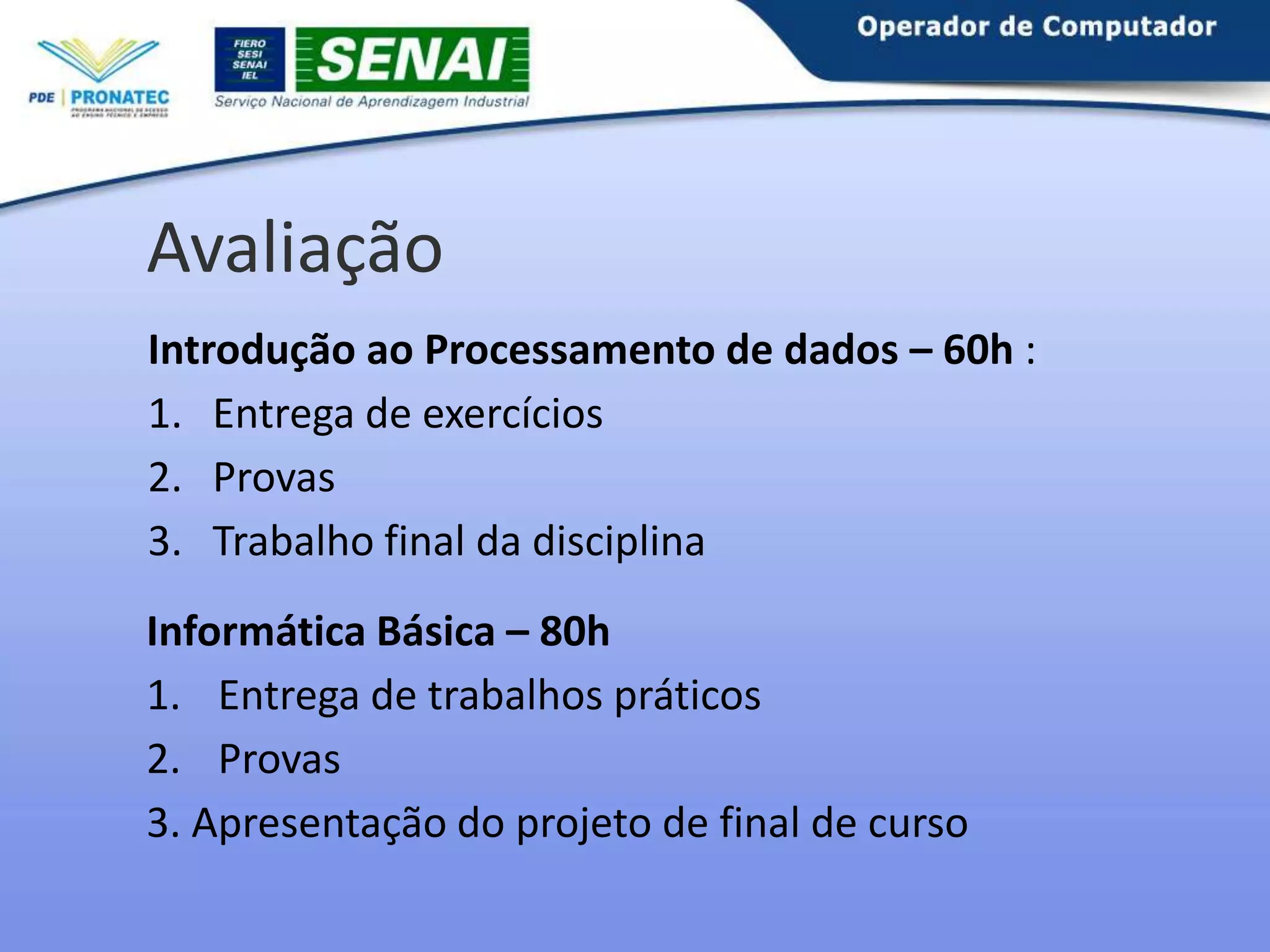 Avaliação
Introdução ao Processamento de dados – 60h :
1. Entrega de exercícios
2. Provas
3. Trabalho final da disciplina
Informática Básica – 80h
1. Entrega de trabalhos práticos
2. Provas
3. Apresentação do projeto de final de curso

 