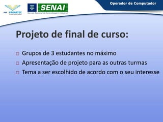 Projeto de final de curso:





Grupos de 3 estudantes no máximo
Apresentação de projeto para as outras turmas
Tema a ser escolhido de acordo com o seu interesse

 