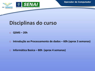 6

Disciplinas do curso


QSMS – 20h



Introdução ao Processamento de dados – 60h (aprox 3 semanas)



Informática Basica – 80h (aprox 4 semanas)

 