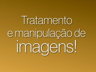 Tratamento
e manipulação de
imagens!
 