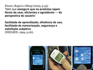 Preece, Rogers e Sharp (2005, p.35)
“fator que assegura que os produtos sejam
fáceis de usar, eficientes e agradáveis — da
perspectiva do usuário”

facilidade de aprendizado, eficiência de uso,
facilidade de memorização, segurança e
satisfação subjetiva
(NIELSEN, 1994, p.26).
 
