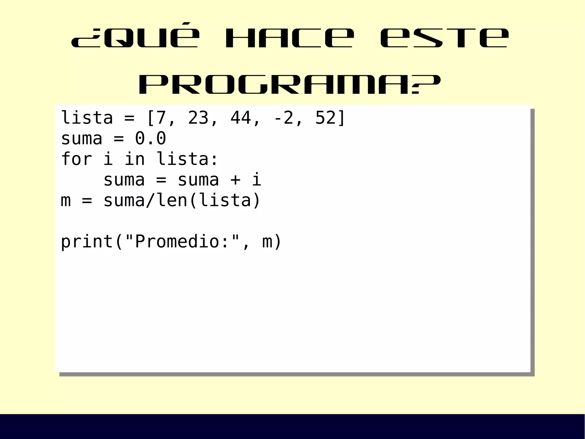 ¿Qué hace este programa?
lista = [7, 23, 44, -2, 52]
suma = 0.0
for i in lista:
suma = suma + i
m = suma/len(lista)
print("Promedio:", m)
lista = [7, 23, 44, -2, 52]
suma = 0.0
for i in lista:
suma = suma + i
m = suma/len(lista)
print("Promedio:", m)
 