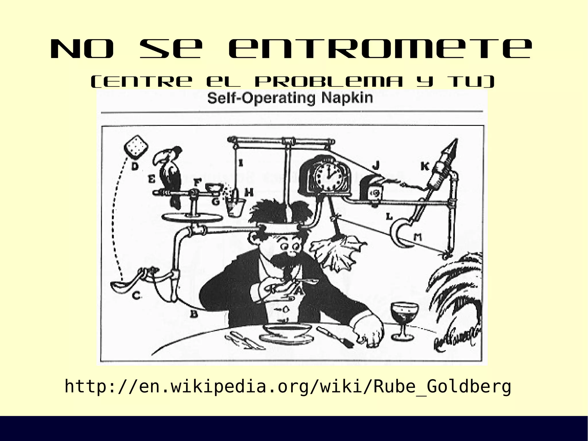No se entromete (Entre el problema y tu)
http://en.wikipedia.org/wiki/Rube_Goldberg
 