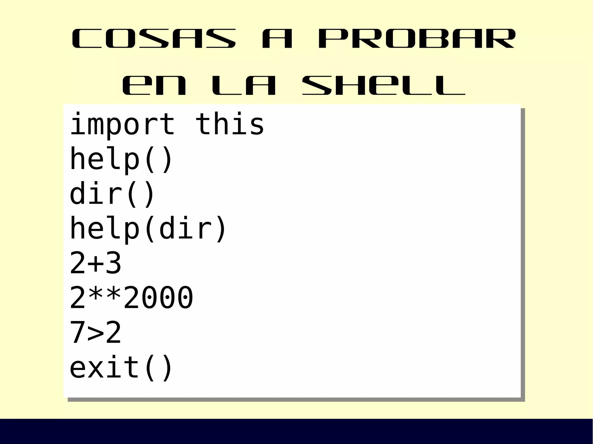Cosas a probar en la shell
import this
help()
dir()
help(dir)
2+3
2**2000
7>2
exit()
import this
help()
dir()
help(dir)
2+3
2**2000
7>2
exit()
 