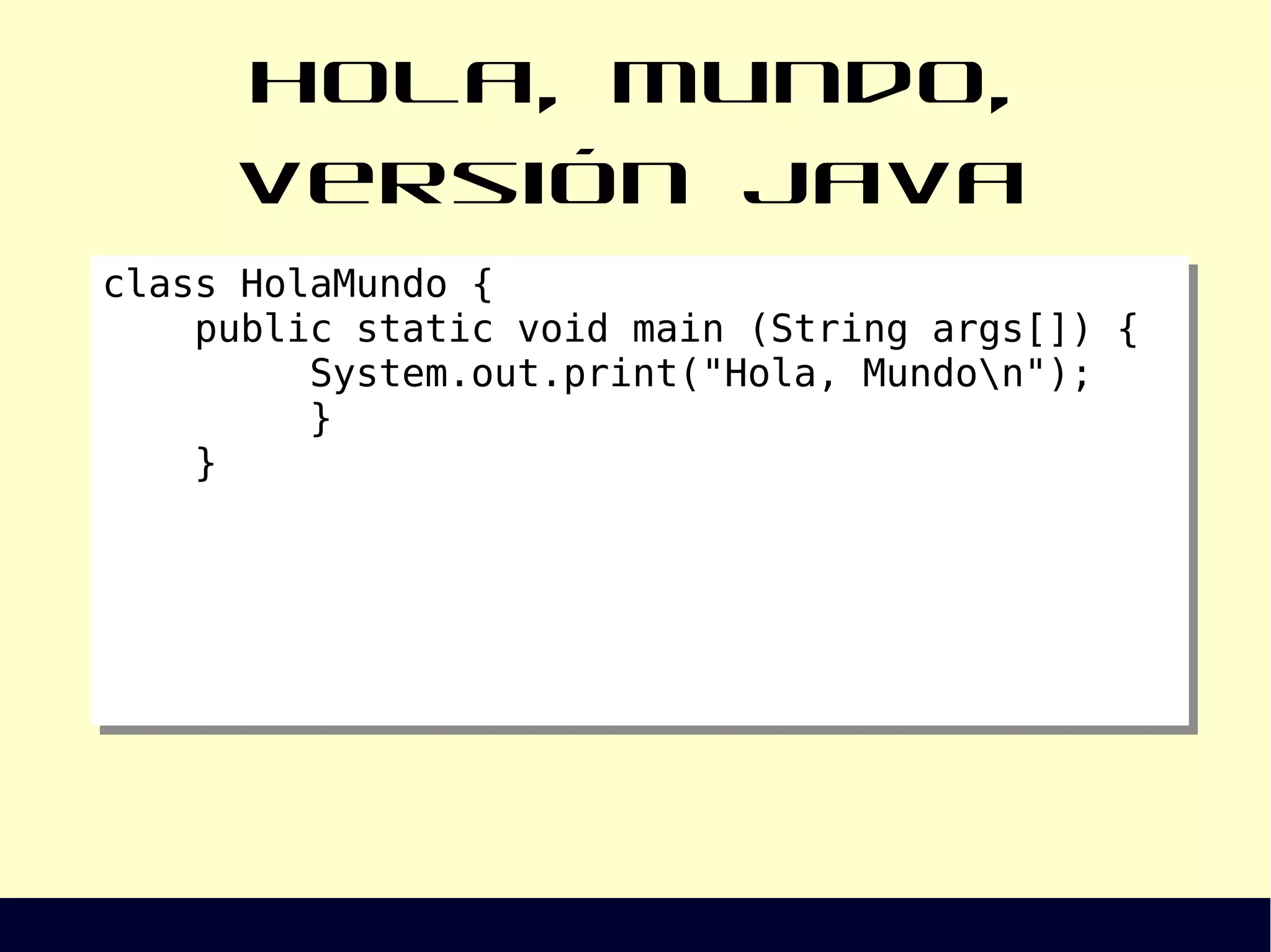 Hola, mundo, versión Java
class HolaMundo {
public static void main (String args[]) {
System.out.print("Hola, Mundon");
}
}
class HolaMundo {
public static void main (String args[]) {
System.out.print("Hola, Mundon");
}
}
 