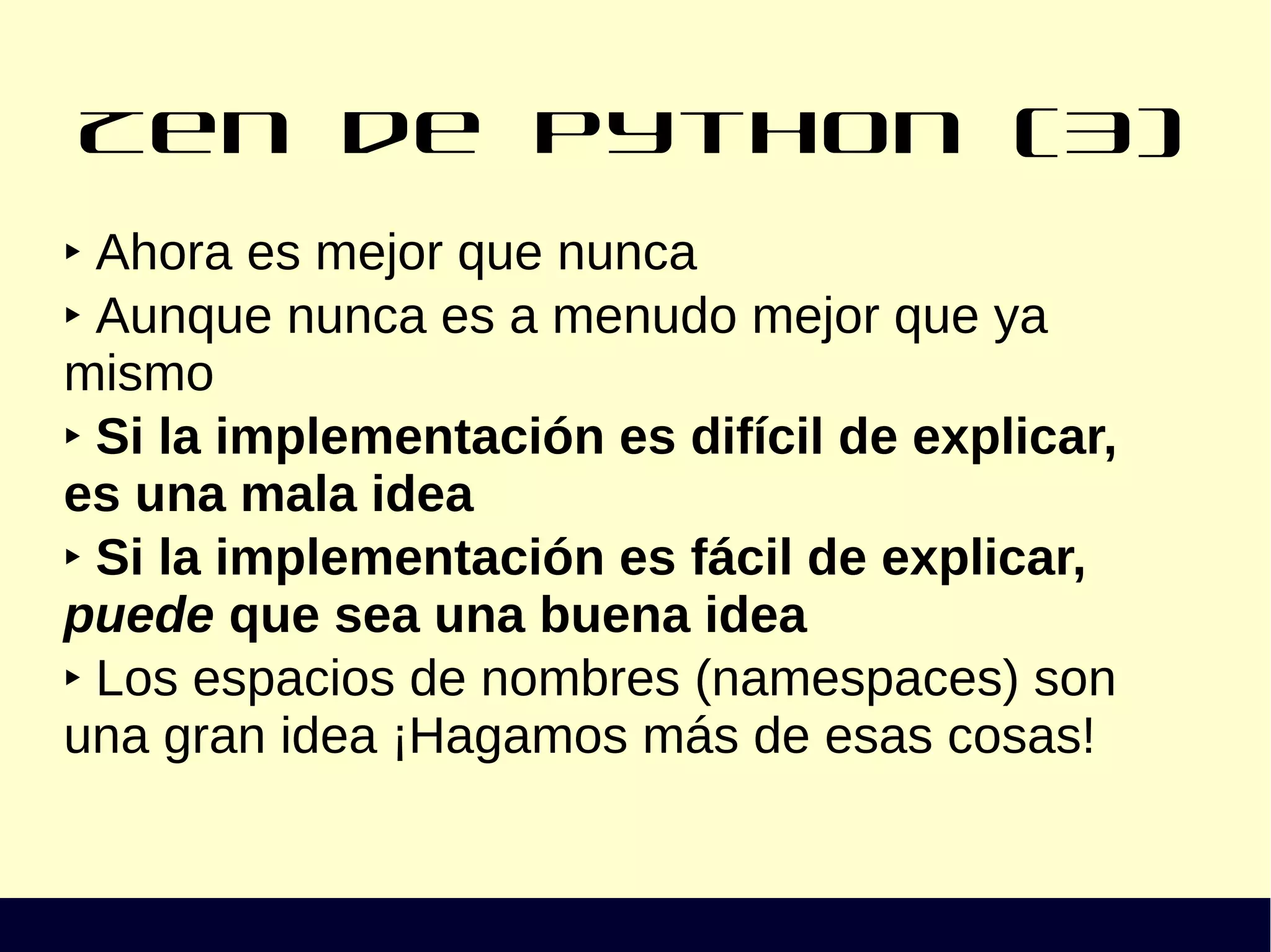 Zen de Python (3)
‣ Ahora es mejor que nunca
‣ Aunque nunca es a menudo mejor que ya
mismo
‣ Si la implementación es difícil de explicar,
es una mala idea
‣ Si la implementación es fácil de explicar,
puede que sea una buena idea
‣ Los espacios de nombres (namespaces) son
una gran idea ¡Hagamos más de esas cosas!
 