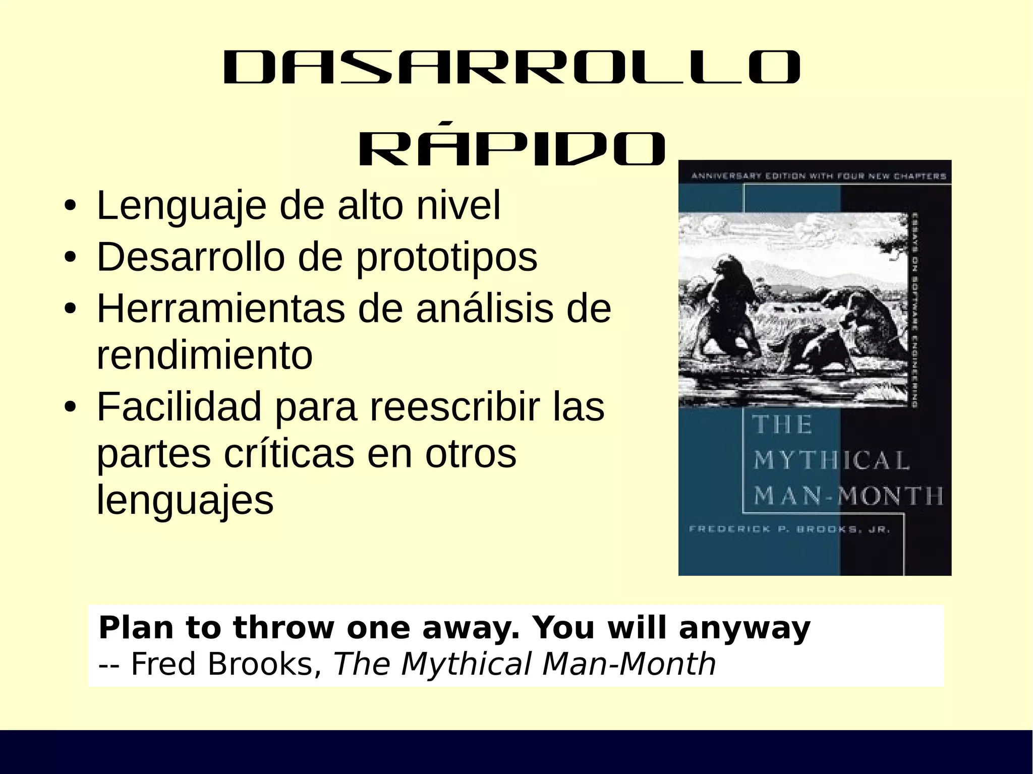 Dasarrollo rápido
● Lenguaje de alto nivel
● Desarrollo de prototipos
● Herramientas de análisis de
rendimiento
● Facilidad para reescribir las
partes críticas en otros
lenguajes
Plan to throw one away. You will anyway
-- Fred Brooks, The Mythical Man-Month
 