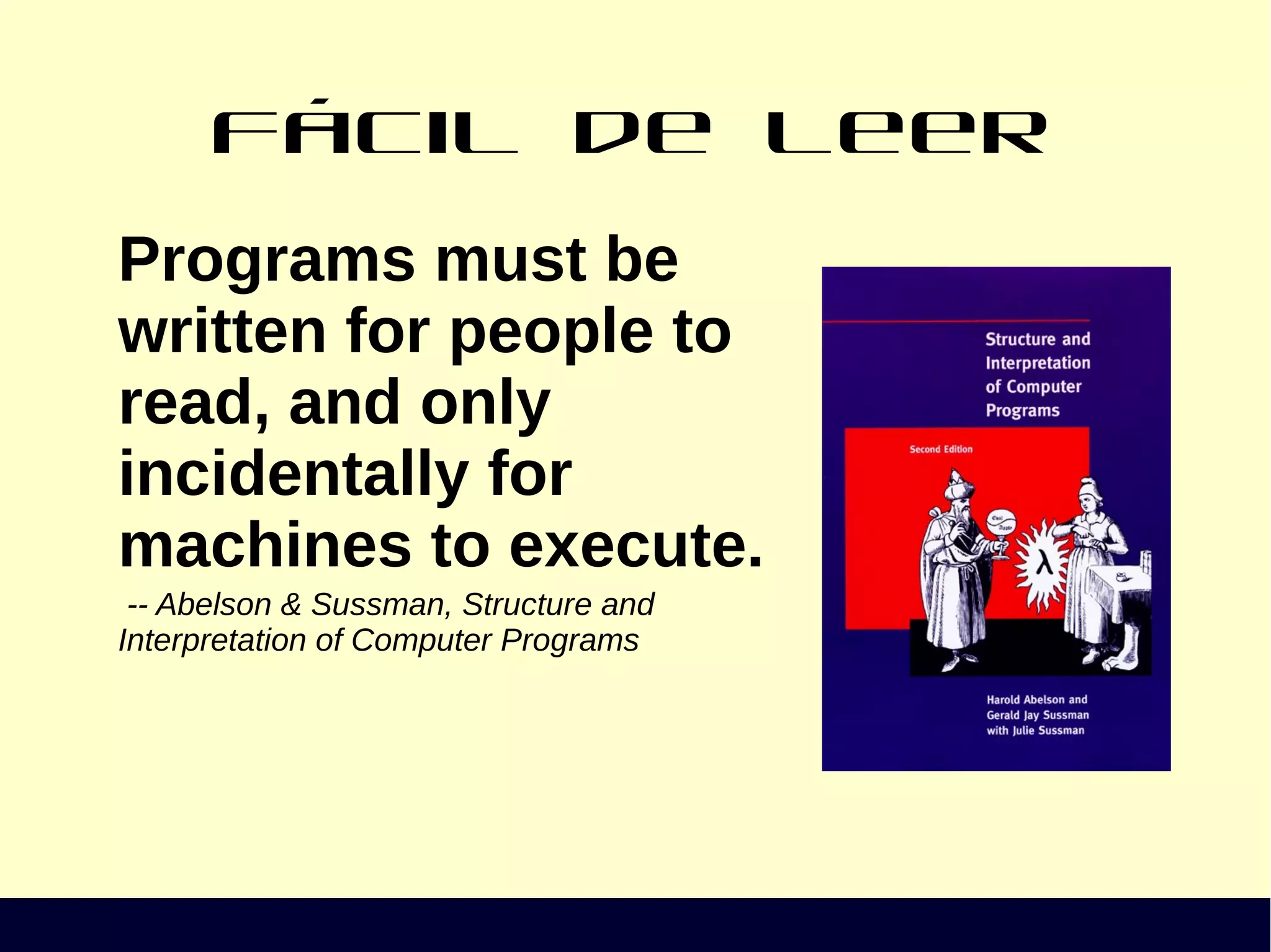 Fácil de leer
Programs must be
written for people to
read, and only
incidentally for
machines to execute.
-- Abelson & Sussman, Structure and
Interpretation of Computer Programs
 