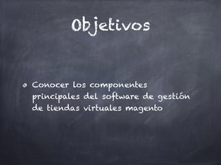 Objetivos
Conocer los componentes
principales del software de gestión
de tiendas virtuales magento
 
