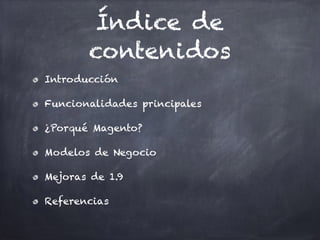 Índice de
contenidos
Introducción
Funcionalidades principales
¿Porqué Magento?
Modelos de Negocio
Mejoras de 1.9
Referencias
 