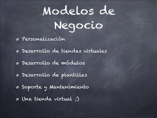 Modelos de
Negocio
Personalización
Desarrollo de tiendas virtuales
Desarrollo de módulos
Desarrollo de plantillas
Soporte y Mantenimiento
Una tienda virtual ;)
 