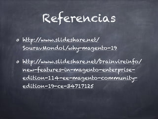 Referencias
http://www.slideshare.net/
SouravMondol/why-magento-19
http://www.slideshare.net/brainvireinfo/
new-features-in-magento-enterprise-
edition-114-ee-magento-community-
edition-19-ce-34717125
 