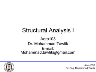 Structural Analysis I
         Aero103
   Dr. Mohammad Tawfik
          E-mail:
Mohammad.tawfik@gmail.com


                                   Aero103B
                    Dr. Eng. Mohammad Tawfik
 