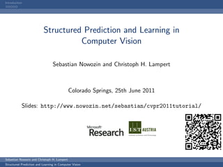 Introduction




                           Structured Prediction and Learning in
                                     Computer Vision

                                 Sebastian Nowozin and Christoph H. Lampert



                                             Colorado Springs, 25th June 2011

           Slides: http://www.nowozin.net/sebastian/cvpr2011tutorial/




Sebastian Nowozin and Christoph H. Lampert
Structured Prediction and Learning in Computer Vision
 