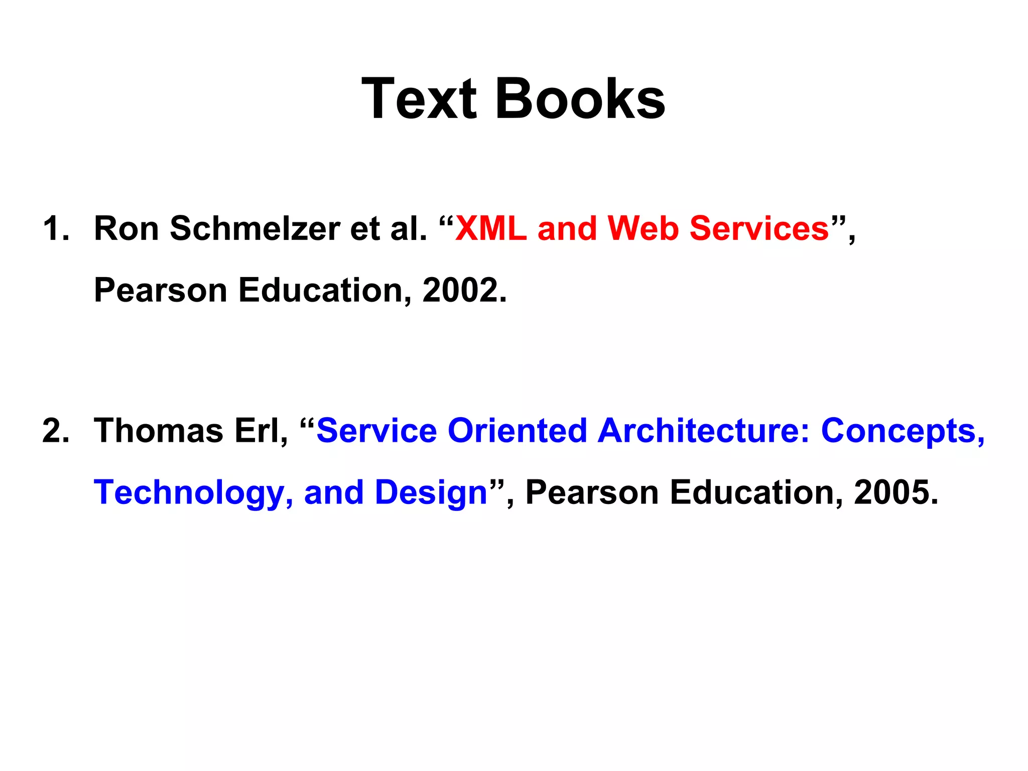 Text Books
1. Ron Schmelzer et al. “XML and Web Services”,
Pearson Education, 2002.
2. Thomas Erl, “Service Oriented Architecture: Concepts,
Technology, and Design”, Pearson Education, 2005.
 