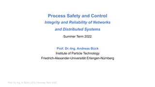 Process Safety and Control
Integrity and Reliability of Networks
and Distributed Systems
Summer Term 2022
Prof. Dr.-Ing. Andreas Bück
Institute of Particle Technology
Friedrich-Alexander-Universität Erlangen-Nürnberg
Prof. Dr.-Ing. A. Bück | LFG | Summer Term 2022
 