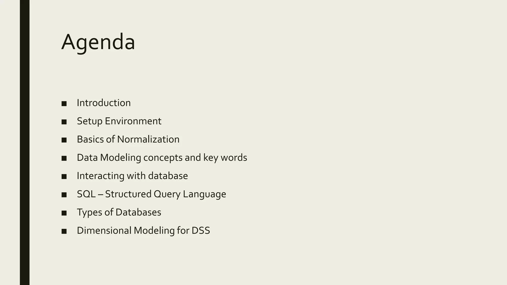 Agenda ■ Introduction ■ Setup Environment ■ Basics of Normalization ■ Data Modeling concepts and key words ■ Interacting with database ■ SQL – Structured Query Language ■ Types of Databases ■ Dimensional Modeling for DSS 