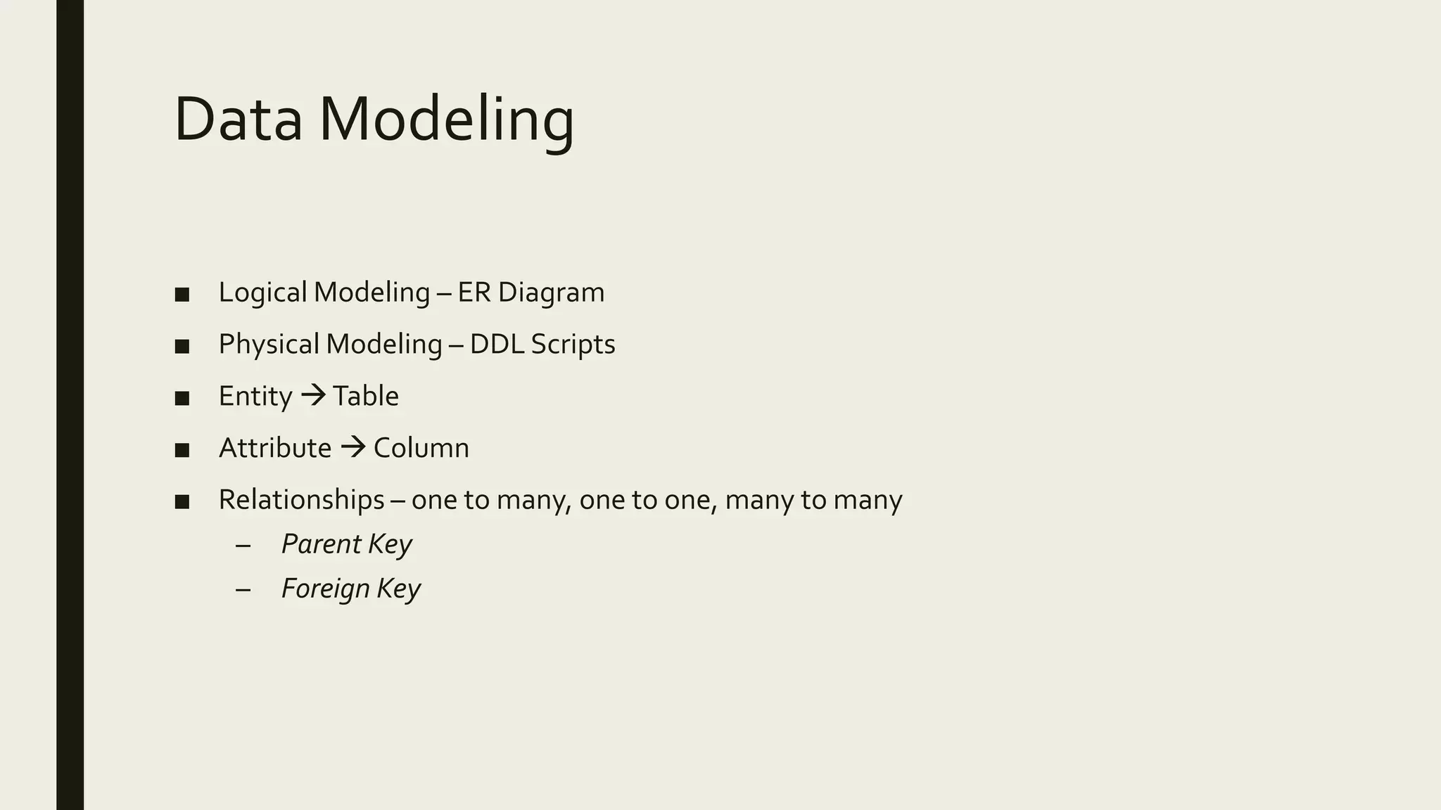 Data Modeling ■ Logical Modeling – ER Diagram ■ Physical Modeling – DDL Scripts ■ Entity Table ■ Attribute  Column ■ Relationships – one to many, one to one, many to many – Parent Key – Foreign Key 