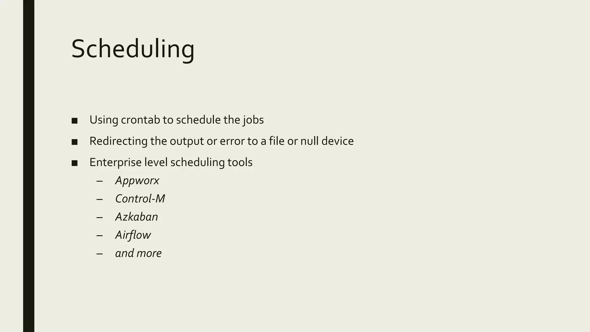 Scheduling ■ Using crontab to schedule the jobs ■ Redirecting the output or error to a file or null device ■ Enterprise level scheduling tools – Appworx – Control-M – Azkaban – Airflow – and more 