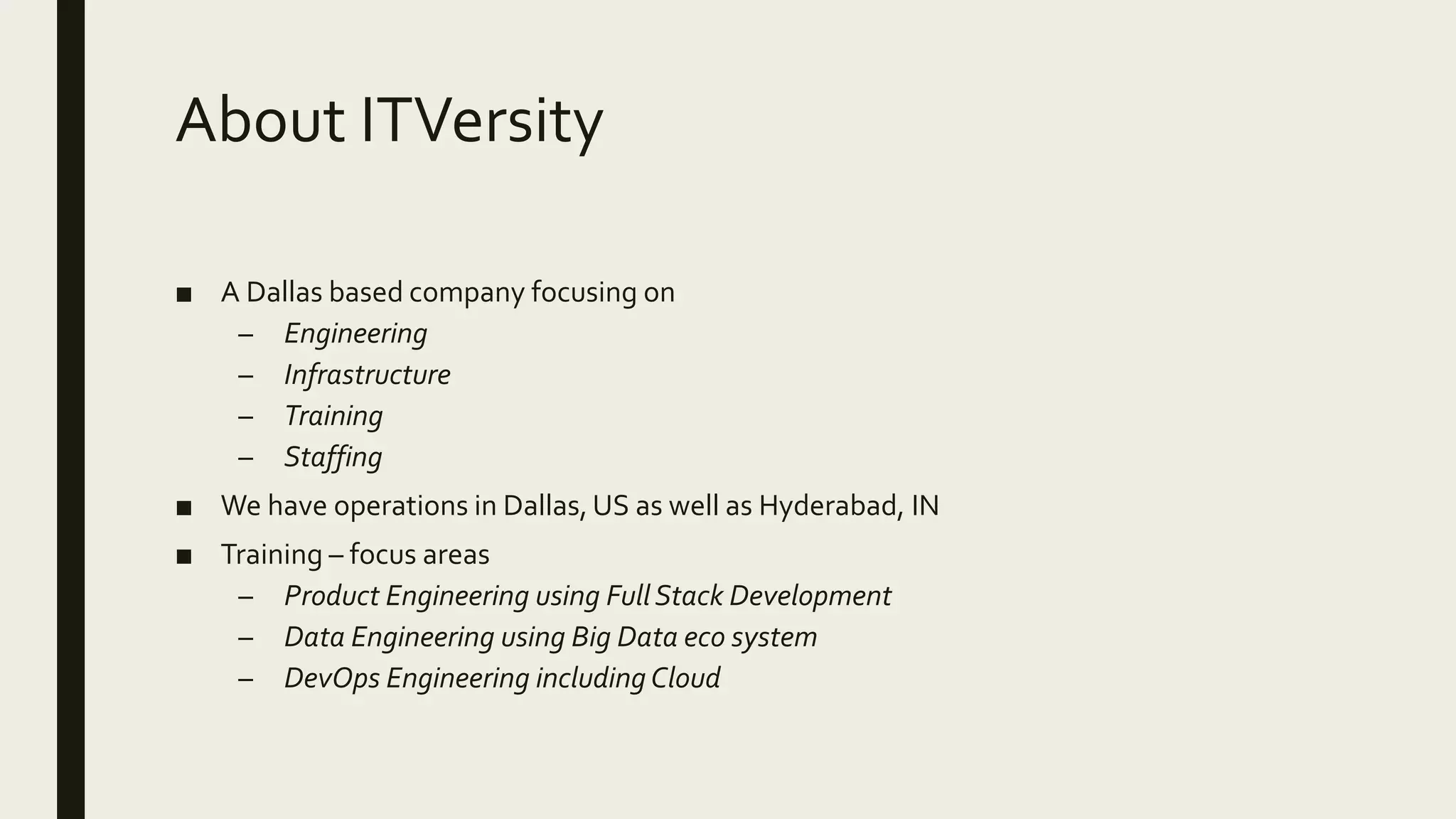 About ITVersity ■ A Dallas based company focusing on – Engineering – Infrastructure – Training – Staffing ■ We have operations in Dallas,US as well as Hyderabad, IN ■ Training – focus areas – Product Engineering using FullStack Development – Data Engineering using Big Data eco system – DevOps Engineering including Cloud 