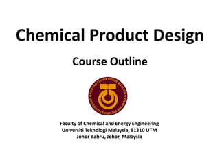 Chemical Product Design
Course Outline
Faculty of Chemical and Energy Engineering
Universiti Teknologi Malaysia, 81310 UTM
Johor Bahru, Johor, Malaysia
 