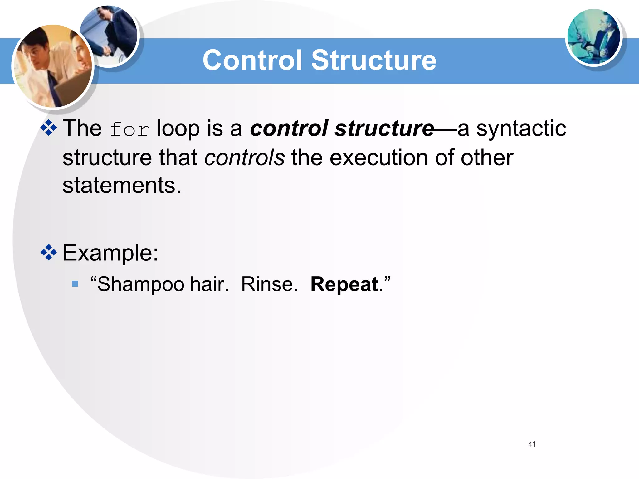 41
Control Structure
The for loop is a control structure—a syntactic
structure that controls the execution of other
statements.
Example:
 “Shampoo hair. Rinse. Repeat.”
 