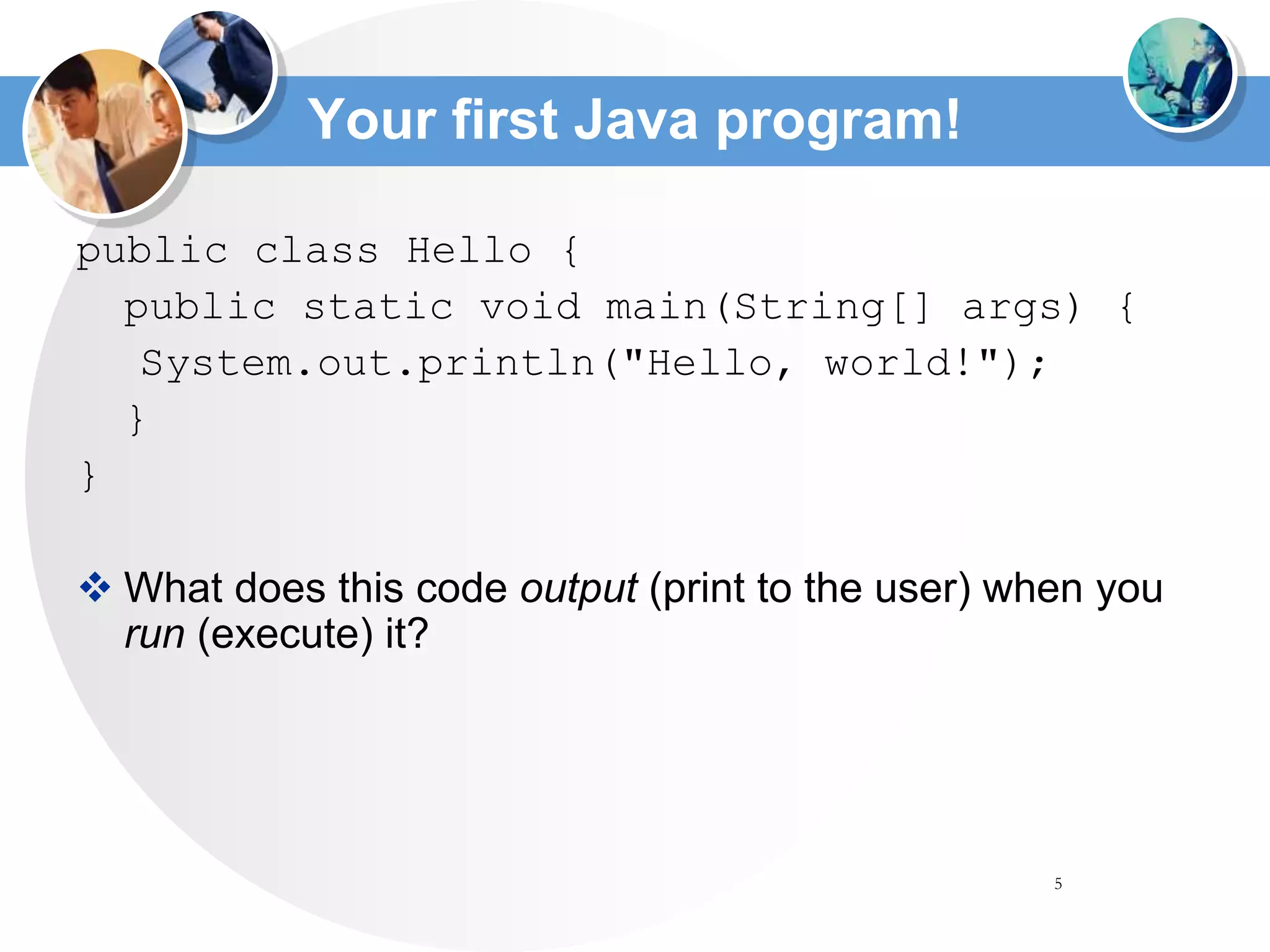 5
Your first Java program!
public class Hello {
public static void main(String[] args) {
System.out.println("Hello, world!");
}
}
 What does this code output (print to the user) when you
run (execute) it?
 