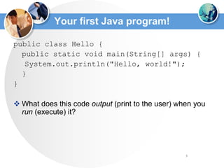5
Your first Java program!
public class Hello {
public static void main(String[] args) {
System.out.println("Hello, world!");
}
}
 What does this code output (print to the user) when you
run (execute) it?
 