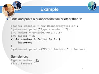 64
Example
 Finds and prints a number's first factor other than 1:
Scanner console = new Scanner(System.in);
System.out.print("Type a number: ");
int number = console.nextInt();
int factor = 2;
while (number % factor != 0) {
factor++;
}
System.out.println("First factor: " + factor);
Sample run:
Type a number: 91
First factor: 7
 