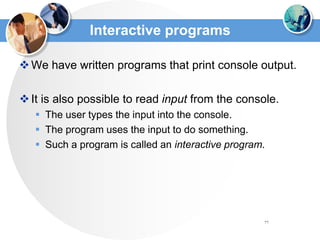 77
Interactive programs
We have written programs that print console output.
It is also possible to read input from the console.
 The user types the input into the console.
 The program uses the input to do something.
 Such a program is called an interactive program.
 