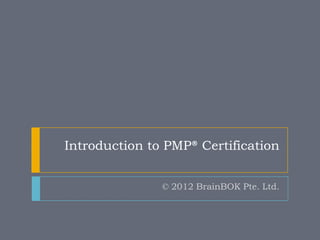 Introduction to PMP® Certification


               © 2012 BrainBOK Pte. Ltd.
 