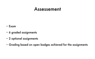 Assessement
• Exam
• 6 graded assignments
• 2 optional assignments
• Grading based on open badges achieved for the assignments
 
