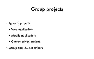 Group projects
• Types of projects:
• Web applications
• Mobile applications
• Content-driven projects
• Group size: 3…4 members
 