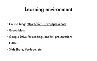 Learning environment
• Course blog: https://iﬁ7313.wordpress.com
• Group blogs
• Google Drive for readings and full presentations
• GitHub
• SlideShare, YouTube, etc.
 