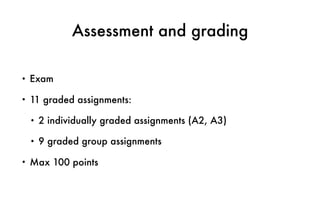 Assessment and grading
• Exam
• 11 graded assignments:
• 2 individually graded assignments (A2, A3)
• 9 graded group assignments
• Max 100 points
 