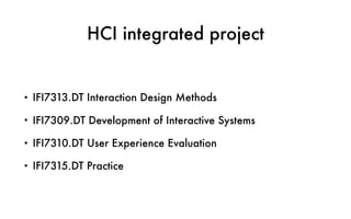 HCI integrated project
• IFI7313.DT Interaction Design Methods
• IFI7309.DT Development of Interactive Systems
• IFI7310.DT User Experience Evaluation
• IFI7315.DT Practice
 