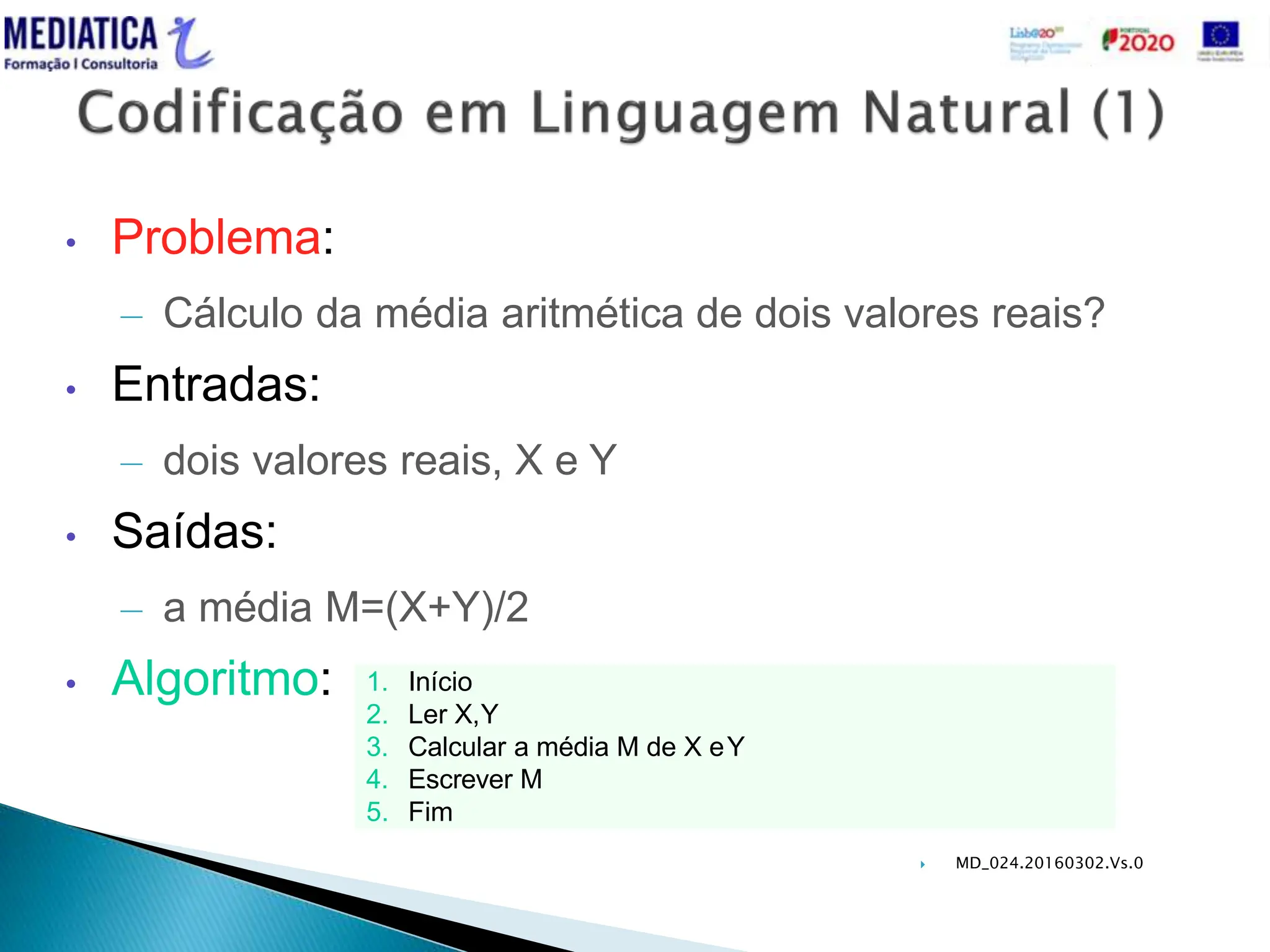  MD_024.20160302.Vs.0
• Problema:
– Cálculo da média aritmética de dois valores reais?
• Entradas:
– dois valores reais, X e Y
• Saídas:
– a média M=(X+Y)/2
• Algoritmo: 1. Início
2. Ler X,Y
3. Calcular a média M de X eY
4. Escrever M
5. Fim
 