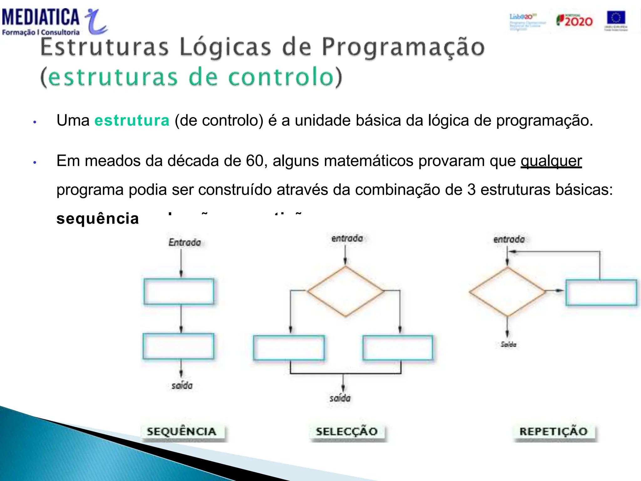  MD_024.20160302.Vs.0
• Uma estrutura (de controlo) é a unidade básica da lógica de programação.
• Em meados da década de 60, alguns matemáticos provaram que qualquer
programa podia ser construído através da combinação de 3 estruturas básicas:
sequência, selecção e repetição.
 