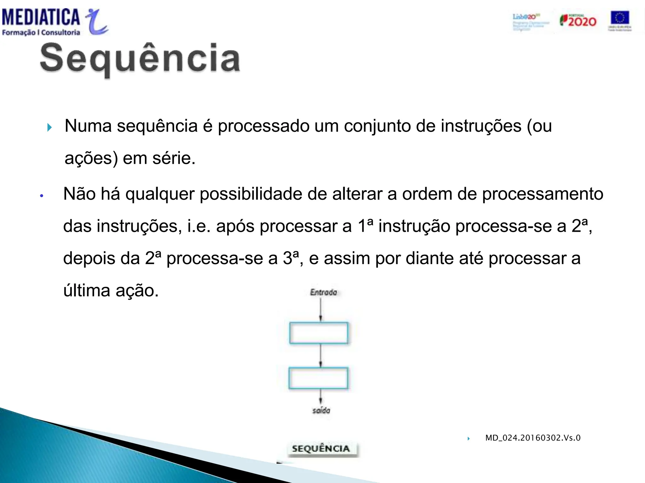  MD_024.20160302.Vs.0
 Numa sequência é processado um conjunto de instruções (ou
ações) em série.
• Não há qualquer possibilidade de alterar a ordem de processamento
das instruções, i.e. após processar a 1ª instrução processa-se a 2ª,
depois da 2ª processa-se a 3ª, e assim por diante até processar a
última ação.
 