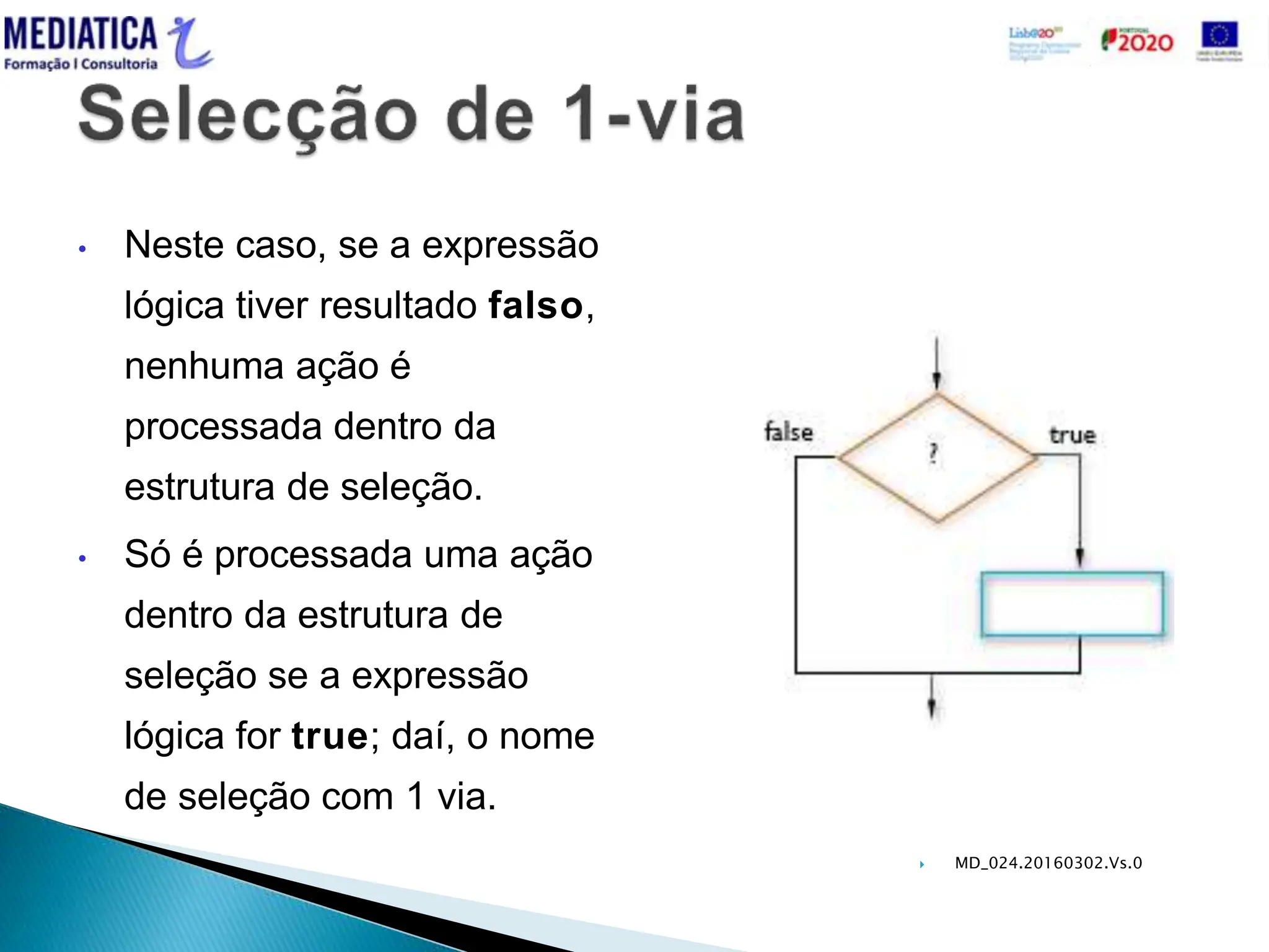  MD_024.20160302.Vs.0
• Neste caso, se a expressão
lógica tiver resultado falso,
nenhuma ação é
processada dentro da
estrutura de seleção.
• Só é processada uma ação
dentro da estrutura de
seleção se a expressão
lógica for true; daí, o nome
de seleção com 1 via.
 