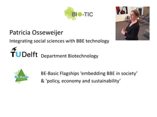 Patricia Osseweijer
Integrating social sciences with BBE technology
Department Biotechnology
BE-Basic Flagships ‘embedding BBE in society’
& ‘policy, economy and sustainability’
 