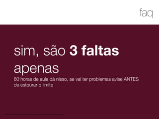 1
faq
MATERIAL DE APOIO da Profa. Claudia Bordin Rodrigues Se quiser usar, seja legal e cite a fonte.
sim, são 3 faltas
apenas
80 horas de aula dá nisso, se vai ter problemas avise ANTES
de estourar o limite
 