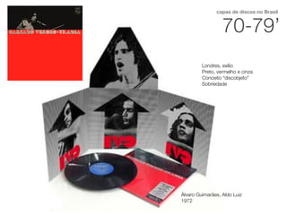 Álvaro Guimarães, Aldo Luiz
1972
Londres, exílio
Preto, vermelho e cinza
Conceito “discobjeto”
Sobriedade
70-79’
capas de discos no Brasil
 