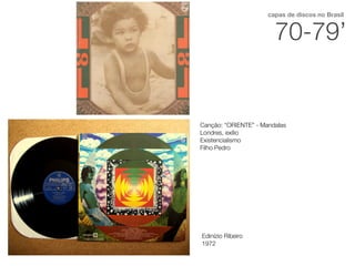 Edinízio Ribeiro
1972
Canção: “ORIENTE” - Mandalas
Londres, exílio
Existencialismo
Filho Pedro
70-79’
capas de discos no Brasil
 
