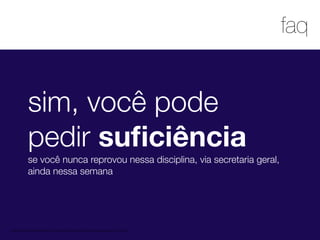 1
faq
MATERIAL DE APOIO da Profa. Claudia Bordin Rodrigues Se quiser usar, seja legal e cite a fonte.
sim, você pode
pedir suﬁciência
se você nunca reprovou nessa disciplina, via secretaria geral,
ainda nessa semana
 