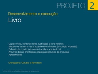 Desenvolvimento e execução
Livro
Cronograma: Outubro a Novembro
PROJETO 2
Capa e miolo, contendo texto, ilustrações e itens literários.
Modelo em tamanho real e acabamentos similares (simulação impressa).
Relatório de projeto (normas de trabalhos acadêmicos).
Arquivos digitais orientados a impressão (arquivos de produção)
Apresentação
MATERIAL DE APOIO da Profa. Claudia Bordin Rodrigues Se quiser usar, seja legal e cite a fonte.
 