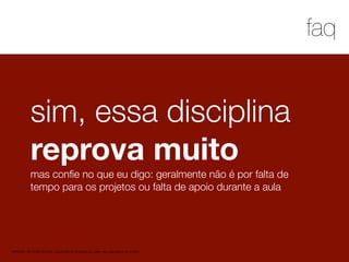 1
faq
MATERIAL DE APOIO da Profa. Claudia Bordin Rodrigues Se quiser usar, seja legal e cite a fonte.
sim, essa disciplina
reprova muito
mas conﬁe no que eu digo: geralmente não é por falta de
tempo para os projetos ou falta de apoio durante a aula
 