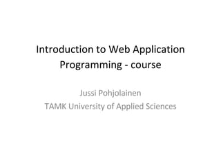 Introduction to Web Application Programming - course Jussi Pohjolainen TAMK University of Applied Sciences 