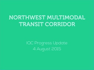 NORTHWEST MULTIMODAL
TRANSIT CORRIDOR
IQC Progress Update
4 August 2015
 